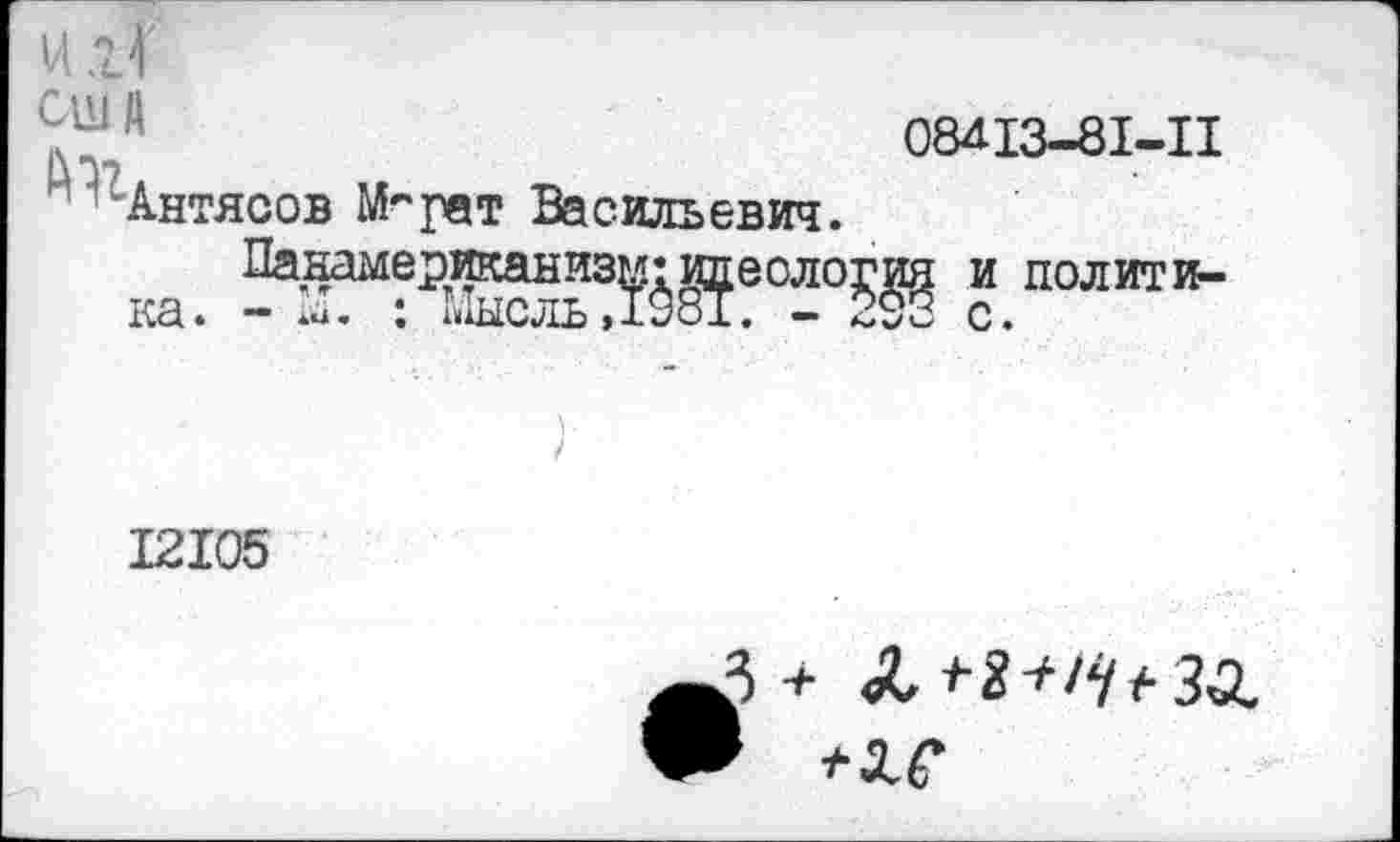 ﻿9“1 й	08413-81-11
’’ Антясов М^рат Васильевич.
Панамериканизм* и^еоло^ и полит и-

12105
